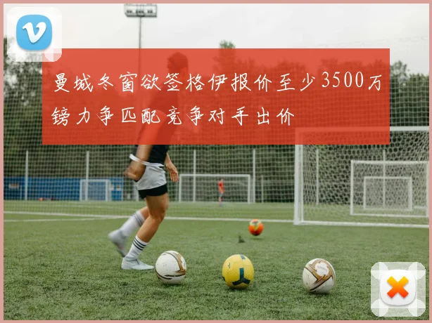 曼城冬窗欲签格伊报价至少3500万镑力争匹配竞争对手出价