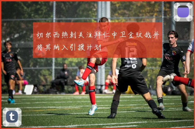 切尔西热刺关注拜仁中卫金玟哉并将其纳入引援计划