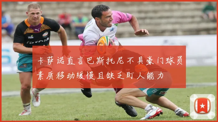 卡萨诺直言巴斯托尼不具豪门球员素质移动缓慢且缺乏盯人能力