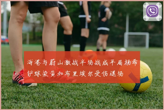 海港与蔚山激战半场战成平局杨希铲球染黄加布里埃尔受伤退场