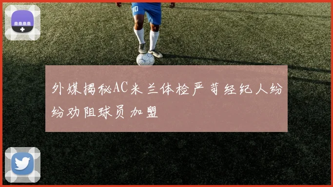 外媒揭秘AC米兰体检严苛经纪人纷纷劝阻球员加盟