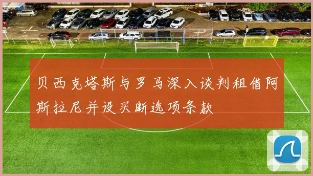 贝西克塔斯与罗马深入谈判租借阿斯拉尼并设买断选项条款