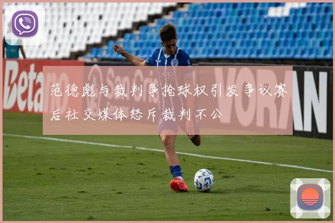 范德彪与裁判争抢球权引发争议赛后社交媒体怒斥裁判不公