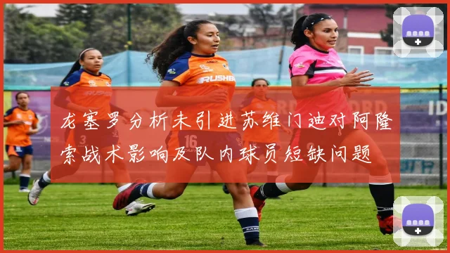 龙塞罗分析未引进苏维门迪对阿隆索战术影响及队内球员短缺问题