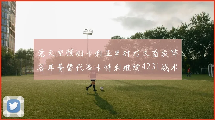 意天空预测卡利亚里对尤文首发阵容库普替代洛卡特利继续4231战术