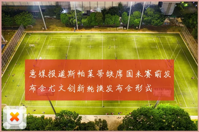 意媒报道斯帕莱蒂缺席国米赛前发布会尤文创新轮换发布会形式