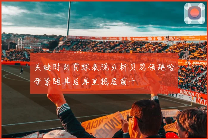 关键时刻罚球表现分析贝恩领跑哈登紧随其后库里稳居前十