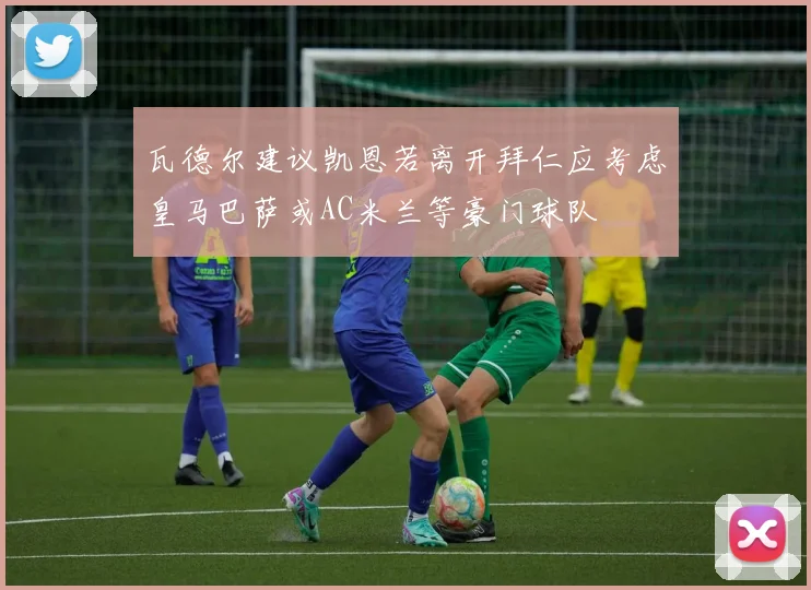 瓦德尔建议凯恩若离开拜仁应考虑皇马巴萨或AC米兰等豪门球队