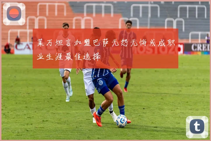 莱万坦言加盟巴萨无怨无悔或成职业生涯最佳选择