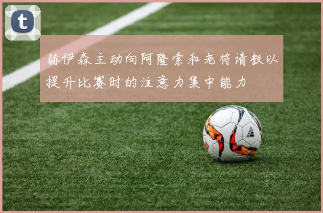 赫伊森主动向阿隆索和老将请教以提升比赛时的注意力集中能力