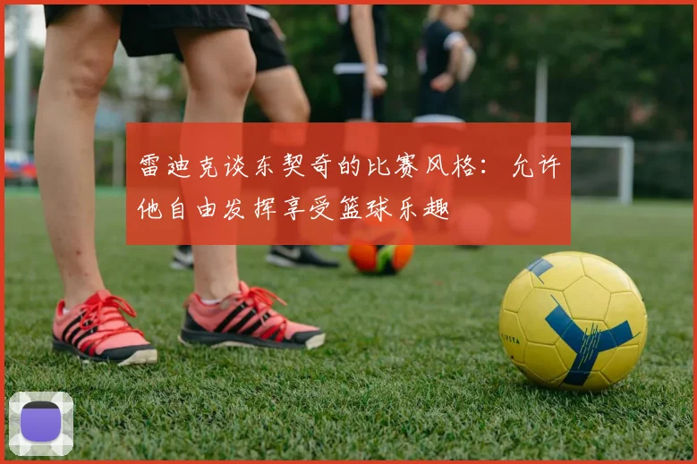 雷迪克谈东契奇的比赛风格：允许他自由发挥享受篮球乐趣