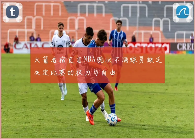 火箭名宿直言NBA现状不满球员缺乏决定比赛的权力与自由