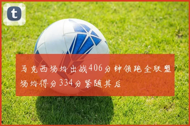 马克西场均出战406分钟领跑全联盟场均得分334分紧随其后
