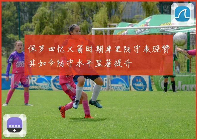 保罗回忆火箭时期库里防守表现赞其如今防守水平显著提升