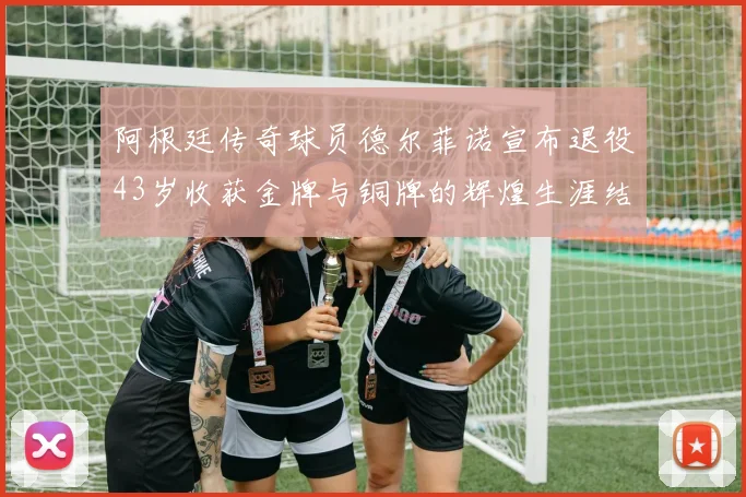 阿根廷传奇球员德尔菲诺宣布退役43岁收获金牌与铜牌的辉煌生涯结束