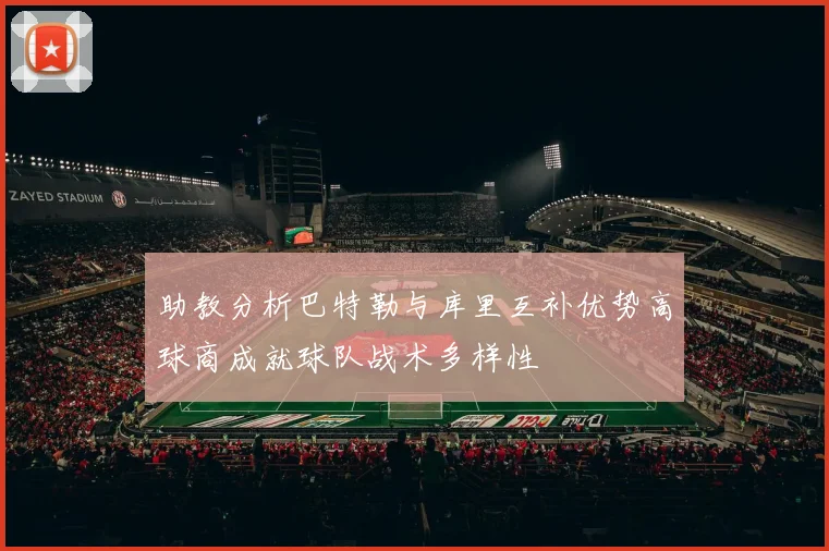 助教分析巴特勒与库里互补优势高球商成就球队战术多样性