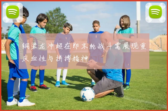 铜梁龙冲超在即末轮战斗需展现重庆血性与拼搏精神