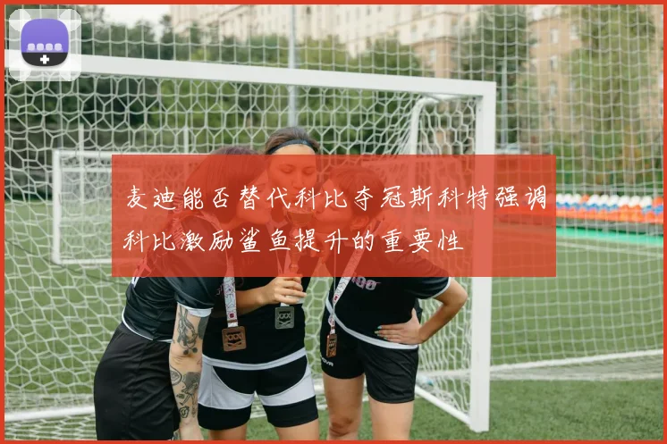 麦迪能否替代科比夺冠斯科特强调科比激励鲨鱼提升的重要性