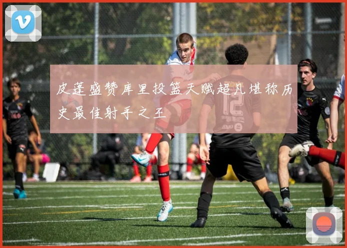 皮蓬盛赞库里投篮天赋超凡堪称历史最佳射手之王