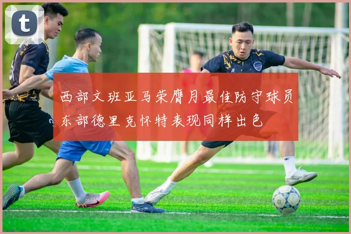西部文班亚马荣膺月最佳防守球员东部德里克怀特表现同样出色